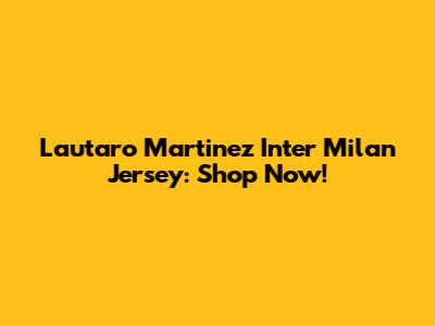 Lautaro Martinez Inter Milan Jersey: Shop Now!
