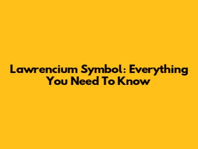 Lawrencium Symbol: Everything You Need To Know