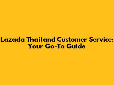 Lazada Thailand Customer Service: Your Go-To Guide