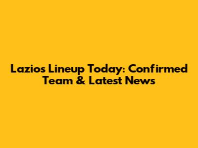 Lazio's Lineup Today: Confirmed Team & Latest News