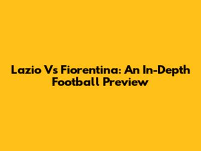 Lazio Vs Fiorentina: An In-Depth Football Preview