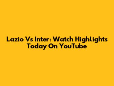 Lazio Vs Inter: Watch Highlights Today On YouTube