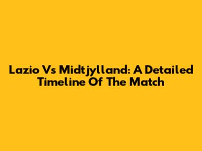 Lazio Vs Midtjylland: A Detailed Timeline Of The Match