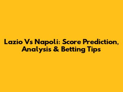Lazio Vs Napoli: Score Prediction, Analysis & Betting Tips