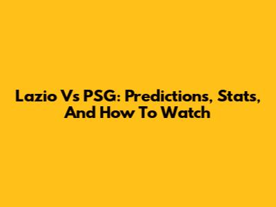 Lazio Vs PSG: Predictions, Stats, And How To Watch