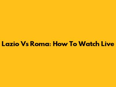 Lazio Vs Roma: How To Watch Live
