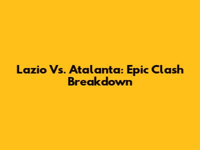 Lazio Vs. Atalanta: Epic Clash Breakdown