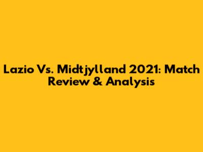 Lazio Vs. Midtjylland 2021: Match Review & Analysis