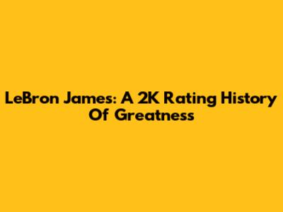 LeBron James: A 2K Rating History Of Greatness