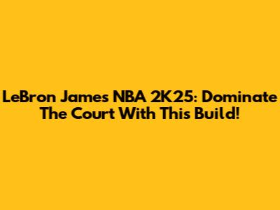 LeBron James NBA 2K25: Dominate The Court With This Build!