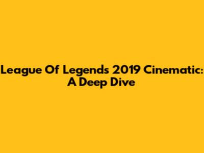 League Of Legends 2019 Cinematic: A Deep Dive