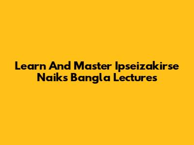 Learn And Master Ipseizakirse Naik's Bangla Lectures