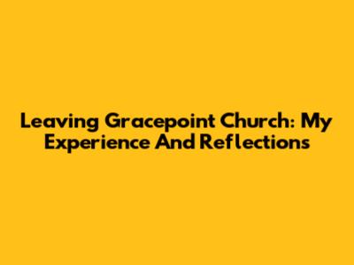 Leaving Gracepoint Church: My Experience And Reflections