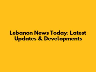 Lebanon News Today: Latest Updates & Developments