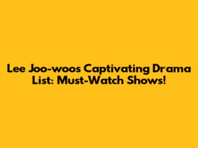 Lee Joo-woo's Captivating Drama List: Must-Watch Shows!