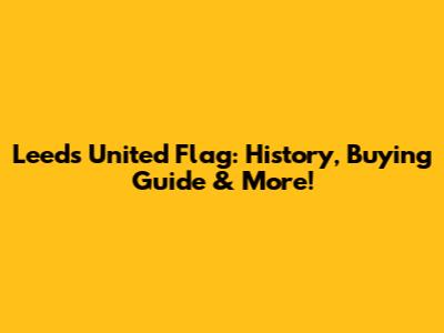 Leeds United Flag: History, Buying Guide & More!