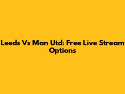 Leeds Vs Man Utd: Free Live Stream Options