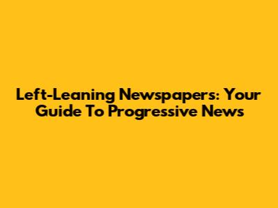 Left-Leaning Newspapers: Your Guide To Progressive News