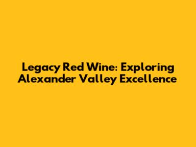 Legacy Red Wine: Exploring Alexander Valley Excellence