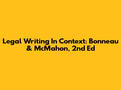 Legal Writing In Context: Bonneau & McMahon, 2nd Ed