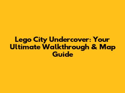 Lego City Undercover: Your Ultimate Walkthrough & Map Guide