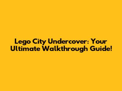 Lego City Undercover: Your Ultimate Walkthrough Guide!
