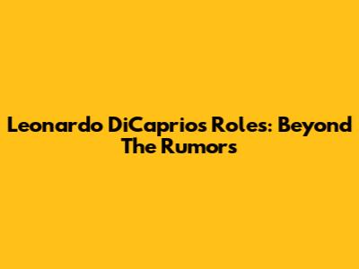 Leonardo DiCaprio's Roles: Beyond The Rumors