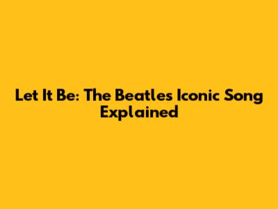 Let It Be: The Beatles' Iconic Song Explained