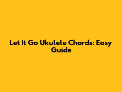 Let It Go Ukulele Chords: Easy Guide