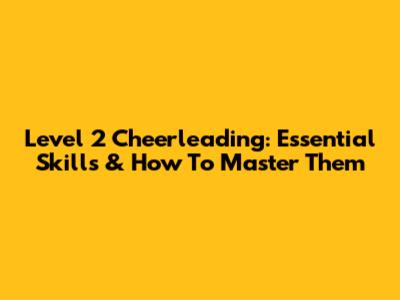 Level 2 Cheerleading: Essential Skills & How To Master Them