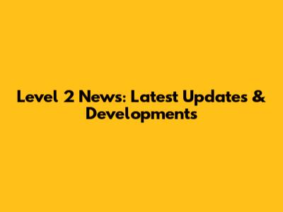 Level 2 News: Latest Updates & Developments