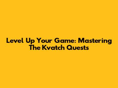 Level Up Your Game: Mastering The Kvatch Quests