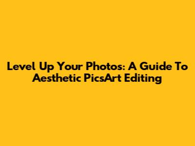 Level Up Your Photos: A Guide To Aesthetic PicsArt Editing