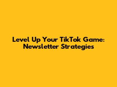 Level Up Your TikTok Game: Newsletter Strategies