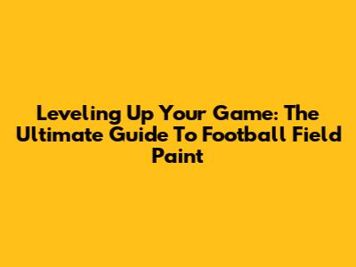 Leveling Up Your Game: The Ultimate Guide To Football Field Paint