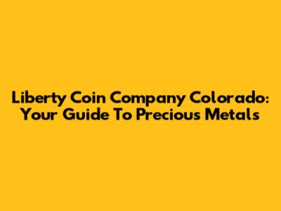 Liberty Coin Company Colorado: Your Guide To Precious Metals
