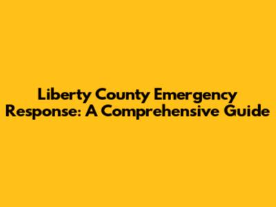 Liberty County Emergency Response: A Comprehensive Guide