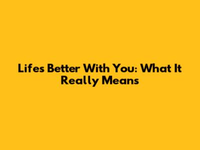 Life's Better With You: What It Really Means