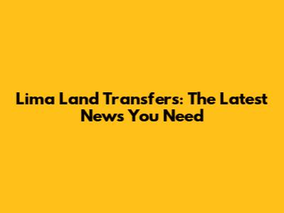 Lima Land Transfers: The Latest News You Need