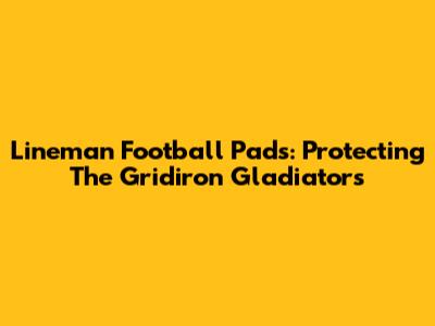 Lineman Football Pads: Protecting The Gridiron Gladiators