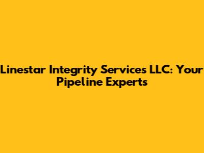 Linestar Integrity Services LLC: Your Pipeline Experts