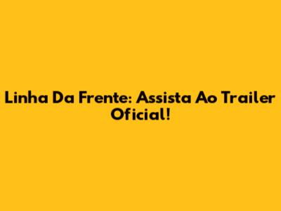 Linha Da Frente: Assista Ao Trailer Oficial!