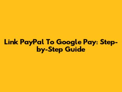 Link PayPal To Google Pay: Step-by-Step Guide