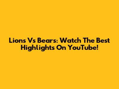 Lions Vs Bears: Watch The Best Highlights On YouTube!
