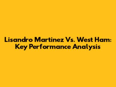 Lisandro Martinez Vs. West Ham: Key Performance Analysis