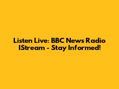 Listen Live: BBC News Radio IStream - Stay Informed!