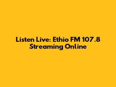 Listen Live: Ethio FM 107.8 Streaming Online