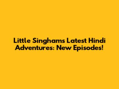 Little Singham's Latest Hindi Adventures: New Episodes!
