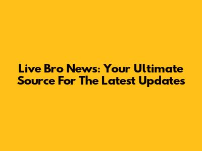 Live Bro News: Your Ultimate Source For The Latest Updates
