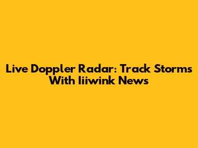 Live Doppler Radar: Track Storms With Iiiwink News